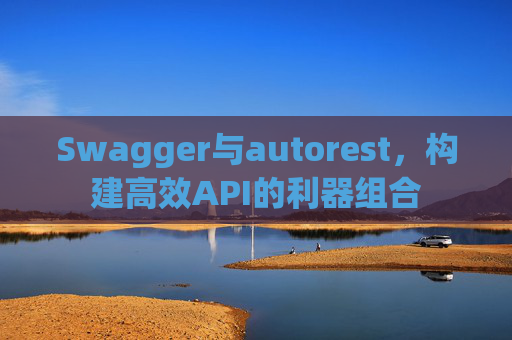 Swagger与autorest,构建高效API的利器组合